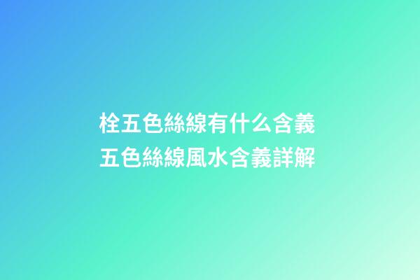 栓五色絲線有什么含義 五色絲線風水含義詳解